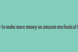 how to make more money on amazon mechanical turk