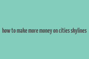 how to make more money on cities skylines