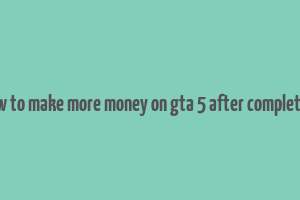 how to make more money on gta 5 after completion