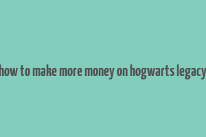 how to make more money on hogwarts legacy