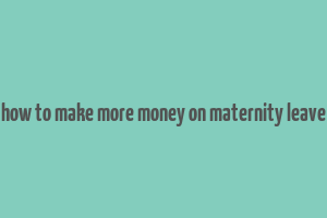 how to make more money on maternity leave