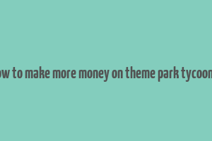 how to make more money on theme park tycoon 2