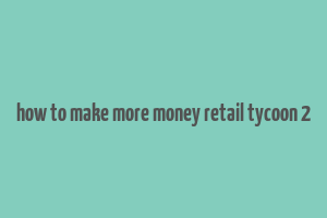 how to make more money retail tycoon 2