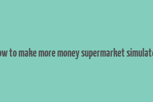 how to make more money supermarket simulator