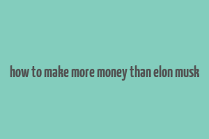 how to make more money than elon musk