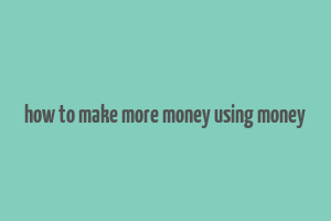 how to make more money using money