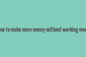 how to make more money without working more