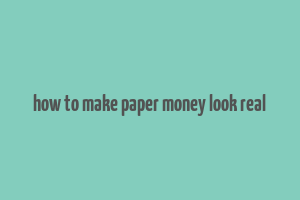 how to make paper money look real