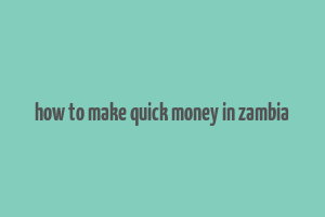 how to make quick money in zambia