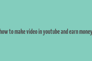 how to make video in youtube and earn money