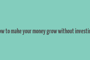 how to make your money grow without investing