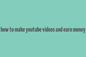 how to make youtube videos and earn money