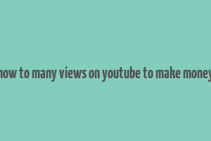 how to many views on youtube to make money