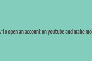 how to open an account on youtube and make money