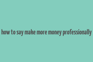 how to say make more money professionally