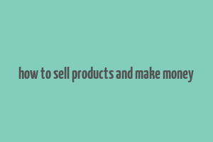 how to sell products and make money