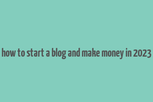 how to start a blog and make money in 2023