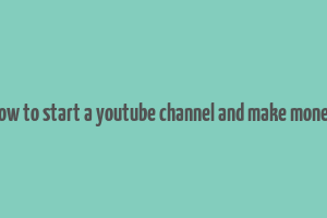 how to start a youtube channel and make money