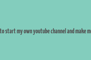 how to start my own youtube channel and make money