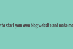 how to start your own blog website and make money