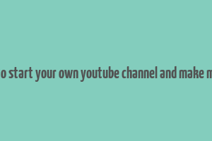 how to start your own youtube channel and make money