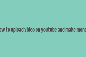 how to upload video on youtube and make money