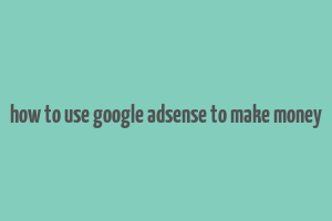 how to use google adsense to make money