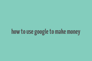 how to use google to make money