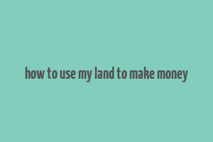 how to use my land to make money