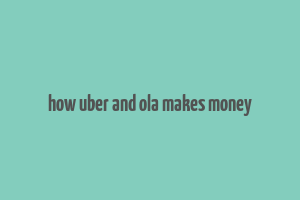 how uber and ola makes money