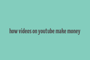 how videos on youtube make money