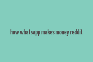 how whatsapp makes money reddit