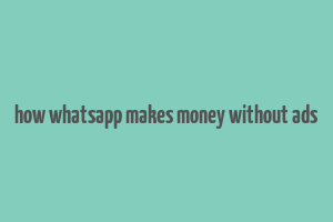 how whatsapp makes money without ads