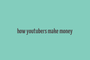 how youtubers make money