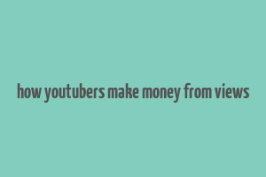 how youtubers make money from views