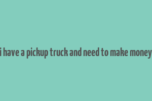 i have a pickup truck and need to make money