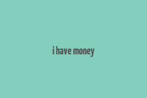 i have money