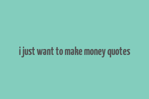 i just want to make money quotes