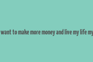 i just want to make more money and live my life my way