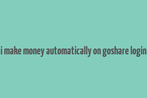 i make money automatically on goshare login