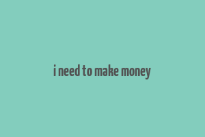 i need to make money