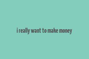 i really want to make money