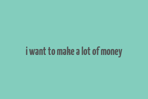 i want to make a lot of money