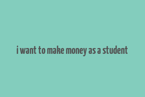 i want to make money as a student