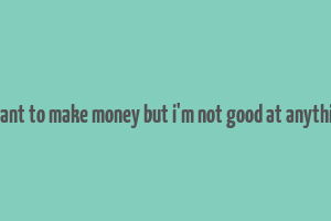 i want to make money but i'm not good at anything