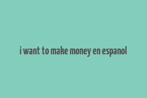 i want to make money en espanol