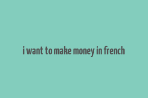 i want to make money in french