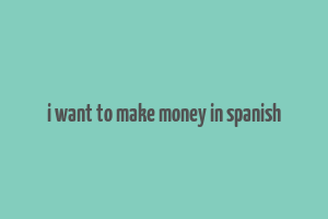 i want to make money in spanish