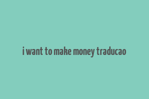 i want to make money traducao