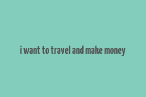 i want to travel and make money